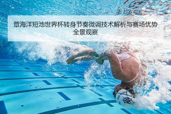 覃海洋短池世界杯转身节奏微调技术解析与赛场优势全景观察