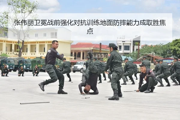 张伟丽卫冕战前强化对抗训练地面防摔能力成取胜焦点